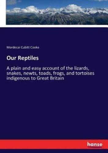 Our Reptiles:A plain and easy account of the lizards, snakes, newts, toads, frogs, and tortoises indigenous to Great Britain