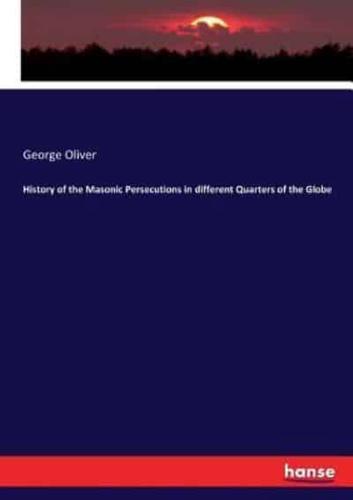 History of the Masonic Persecutions in different Quarters of the Globe