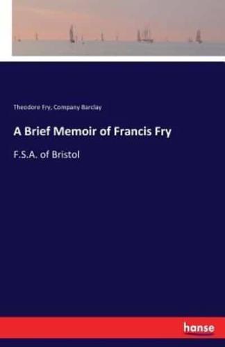 A Brief Memoir of Francis Fry:F.S.A. of Bristol