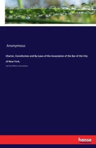 Charter, Constitution and By-Laws of the Association of the Bar of the City of New York,:and list of officers and members