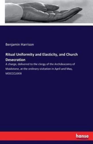 Ritual Uniformity and Elasticity, and Church Desecration:A charge, delivered to the clergy of the Archdeaconry of Maidstone, at the ordinary visitation in April and May, MDCCCLXXIII