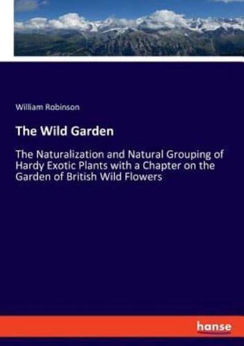 The Wild Garden:The Naturalization and Natural Grouping of Hardy Exotic Plants with a Chapter on the Garden of British Wild Flowers