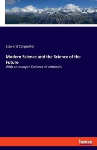 Modern Science and the Science of the Future:With an essayon Defence of criminals