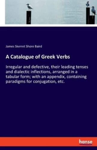A Catalogue of Greek Verbs:Irregular and defective, their leading tenses and dialectic inflections, arranged in a tabular form; with an appendix, containing paradigms for conjugation, etc.