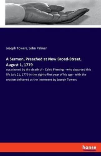 A Sermon, Preached at New Broad-Street, August 1, 1779:occasioned by the death of - Caleb Fleming - who departed this life July 21, 1779 in the eighty-first year of his age - with the oration delivered at the interment by Joseph Towers