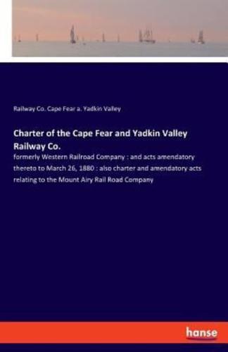 Charter of the Cape Fear and Yadkin Valley Railway Co.:formerly Western Railroad Company : and acts amendatory thereto to March 26, 1880 : also charter and amendatory acts relating to the Mount Airy Rail Road Company