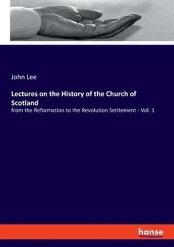 Lectures on the History of the Church of Scotland:from the Reformation to the Revolution Settlement - Vol. 1