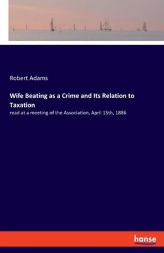 Wife Beating as a Crime and Its Relation to Taxation:read at a meeting of the Association, April 15th, 1886