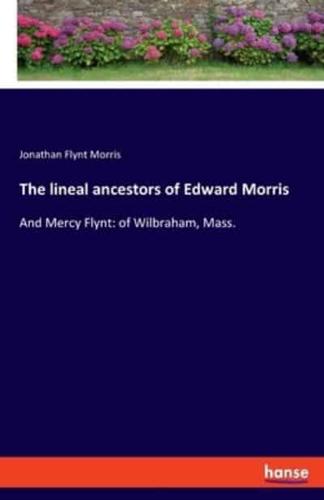 The lineal ancestors of Edward Morris:And Mercy Flynt: of Wilbraham, Mass.
