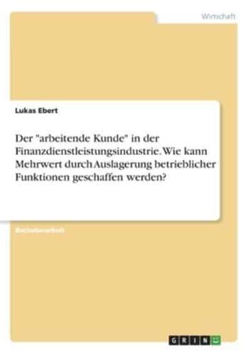 Der "Arbeitende Kunde" in Der Finanzdienstleistungsindustrie. Wie Kann Mehrwert Durch Auslagerung Betrieblicher Funktionen Geschaffen Werden?