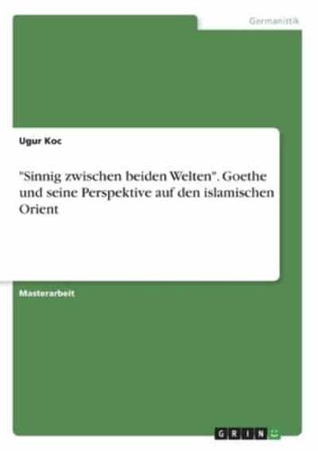 "Sinnig Zwischen Beiden Welten". Goethe Und Seine Perspektive Auf Den Islamischen Orient