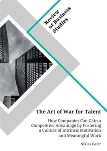 The Art of War for Talent. How Companies Can Gain a Competitive Advantage by Fostering a Culture of Intrinsic Motivation and Meaningful Work