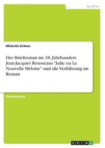 Der Briefroman Im 18. Jahrhundert. Jean-Jacques Rousseaus Julie Ou La Nouvelle Héloise Und Die Verführung Im Roman