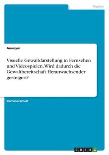 Visuelle Gewaltdarstellung in Fernsehen Und Videospielen. Wird Dadurch Die Gewaltbereitschaft Heranwachsender Gesteigert?