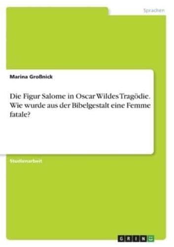Die Figur Salome in Oscar Wildes Tragödie. Wie Wurde Aus Der Bibelgestalt Eine Femme Fatale?