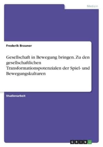 Gesellschaft in Bewegung Bringen. Zu Den Gesellschaftlichen Transformationspotenzialen Der Spiel- Und Bewegungskulturen