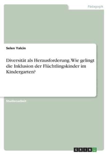 Diversität Als Herausforderung. Wie Gelingt Die Inklusion Der Flüchtlingskinder Im Kindergarten?