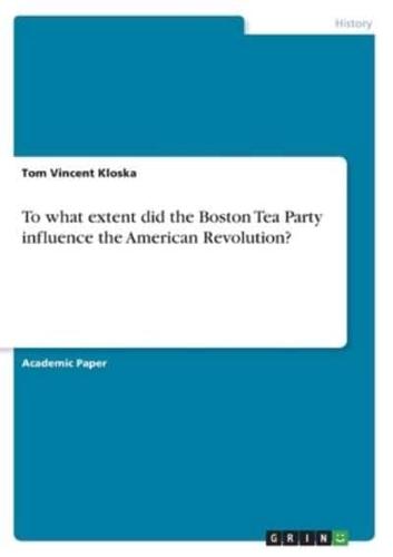 To What Extent Did the Boston Tea Party Influence the American Revolution?