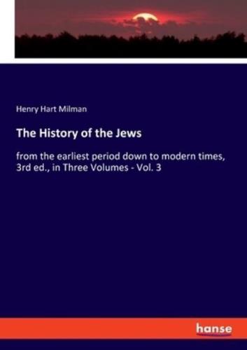 The History of the Jews:from the earliest period down to modern times, 3rd ed., in Three Volumes - Vol. 3
