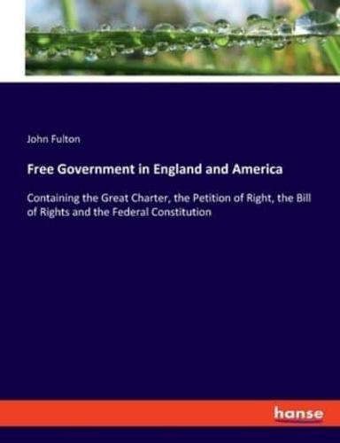 Free Government in England and America:Containing the Great Charter, the Petition of Right, the Bill of Rights and the Federal Constitution