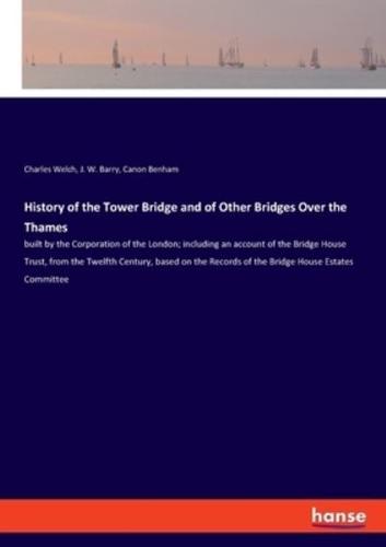 History of the Tower Bridge and of Other Bridges Over the Thames:built by the Corporation of the London; including an account of the Bridge House Trust, from the Twelfth Century, based on the Records of the Bridge House Estates Committee