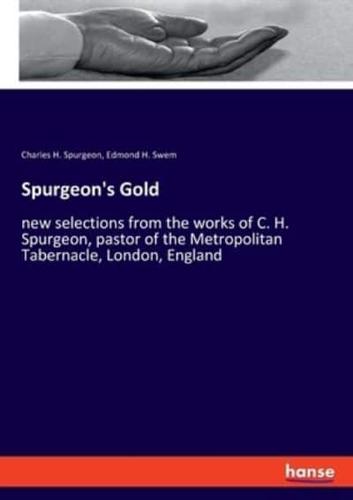 Spurgeon's Gold:new selections from the works of C. H. Spurgeon, pastor of the Metropolitan Tabernacle, London, England