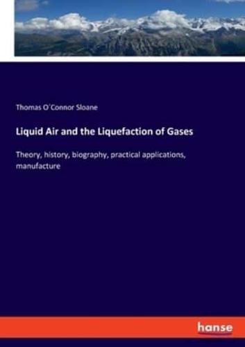 Liquid Air and the Liquefaction of Gases:Theory, history, biography, practical applications, manufacture