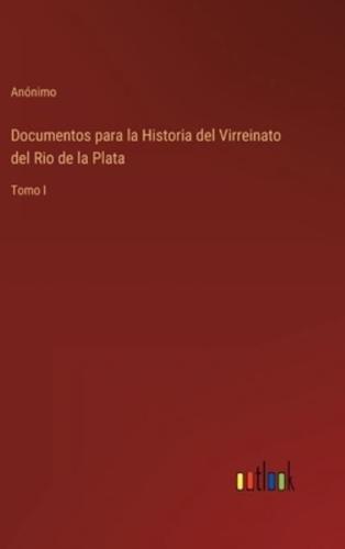 Documentos para la Historia del Virreinato del Rio de la Plata:Tomo I