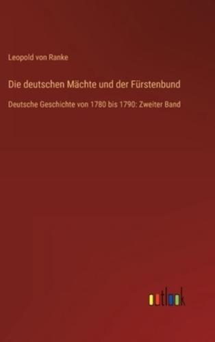 Die deutschen Mächte und der Fürstenbund :Deutsche Geschichte von 1780 bis 1790: Zweiter Band
