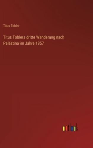 Titus Toblers Dritte Wanderung Nach Palästina Im Jahre 1857