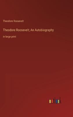 Theodore Roosevelt; An Autobiography