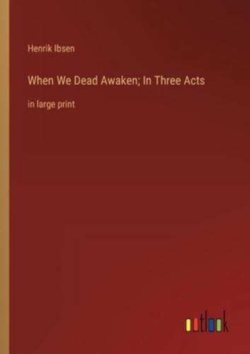 When We Dead Awaken; In Three Acts