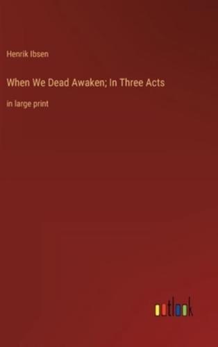 When We Dead Awaken; In Three Acts