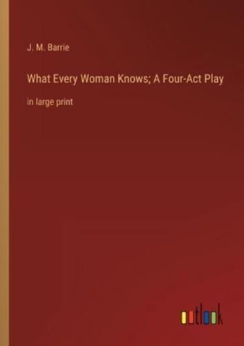 What Every Woman Knows; A Four-Act Play