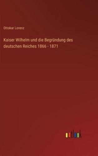 Kaiser Wilhelm Und Die Begründung Des Deutschen Reiches 1866 - 1871