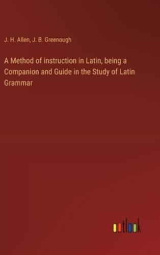 A Method of Instruction in Latin, Being a Companion and Guide in the Study of Latin Grammar