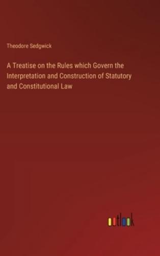 A Treatise on the Rules Which Govern the Interpretation and Construction of Statutory and Constitutional Law