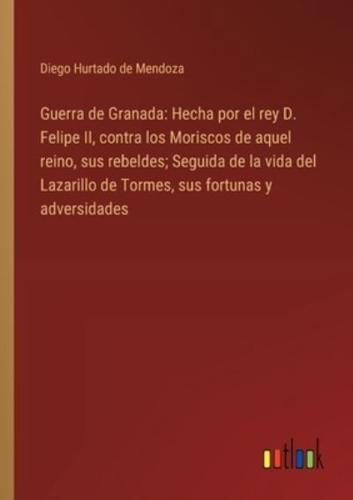Guerra de Granada: Hecha por el rey D. Felipe II, contra los Moriscos de aquel reino, sus rebeldes; Seguida de la vida del Lazarillo de Tormes, sus fortunas y adversidades