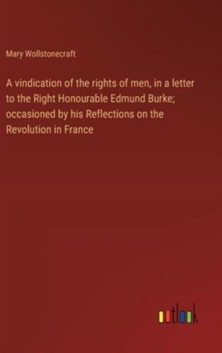 A Vindication of the Rights of Men, in a Letter to the Right Honourable Edmund Burke; Occasioned by His Reflections on the Revolution in France