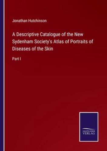 A Descriptive Catalogue of the New Sydenham Society's Atlas of Portraits of Diseases of the Skin:Part I