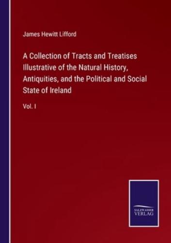 A Collection of Tracts and Treatises Illustrative of the Natural History, Antiquities, and the Political and Social State of Ireland:Vol. I