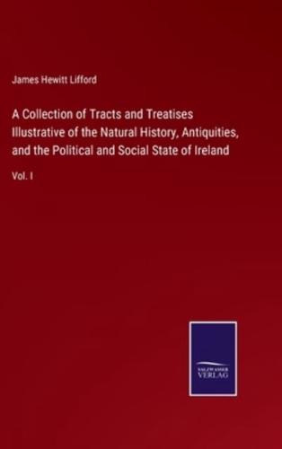 A Collection of Tracts and Treatises Illustrative of the Natural History, Antiquities, and the Political and Social State of Ireland:Vol. I