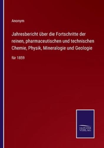 Jahresbericht über die Fortschritte der reinen, pharmaceutischen und technischen Chemie, Physik, Mineralogie und Geologie:für 1859