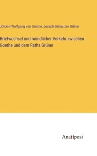 Briefwechsel Und Mündlicher Verkehr Zwischen Goethe Und Dem Rathe Grüner