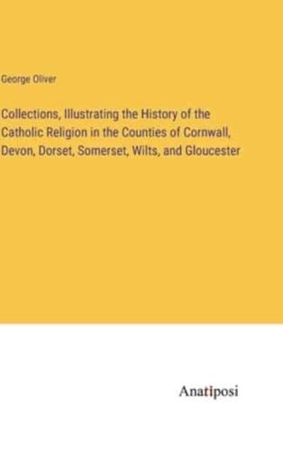 Collections, Illustrating the History of the Catholic Religion in the Counties of Cornwall, Devon, Dorset, Somerset, Wilts, and Gloucester