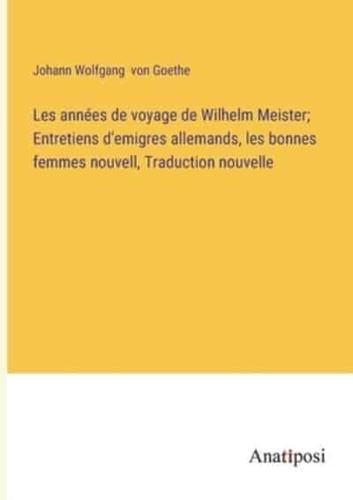 Les Années De Voyage De Wilhelm Meister; Entretiens D'emigres Allemands, Les Bonnes Femmes Nouvell, Traduction Nouvelle