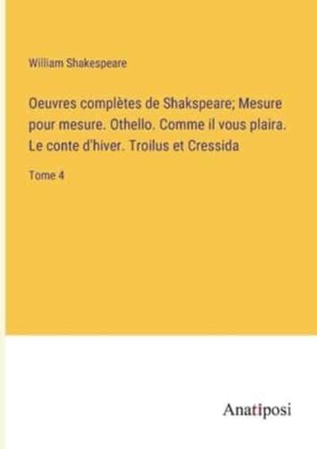 Oeuvres Complètes De Shakspeare; Mesure Pour Mesure. Othello. Comme Il Vous Plaira. Le Conte D'hiver. Troilus Et Cressida