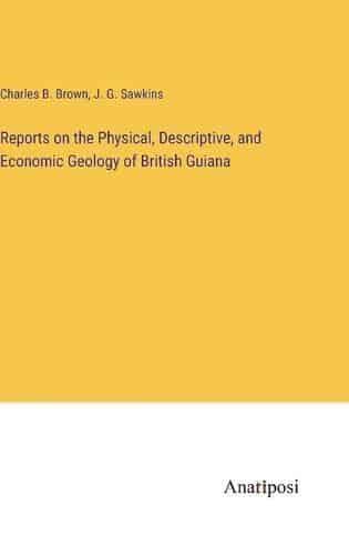 Reports on the Physical, Descriptive, and Economic Geology of British Guiana
