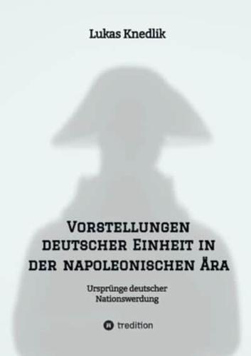 Vorstellungen Deutscher Einheit in Der Napoleonischen Ära