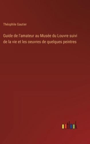 Guide De L'amateur Au Musée Du Louvre Suivi De La Vie Et Les Oeuvres De Quelques Peintres